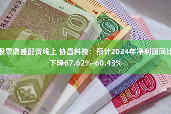 股票鼎盛配资线上 协昌科技：预计2024年净利润同比下降67.62%–60.43