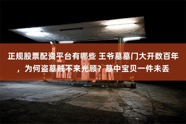 正规股票配资平台有哪些 王爷墓墓门大开数百年，为何盗墓贼不来光顾？墓中宝贝一件未