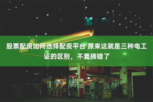 股票配资如何选择配资平台 原来这就是三种电工证的区别，不要搞错了