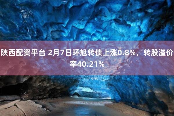 陕西配资平台 2月7日环旭转债上涨0.8%，转股溢价率40.21%