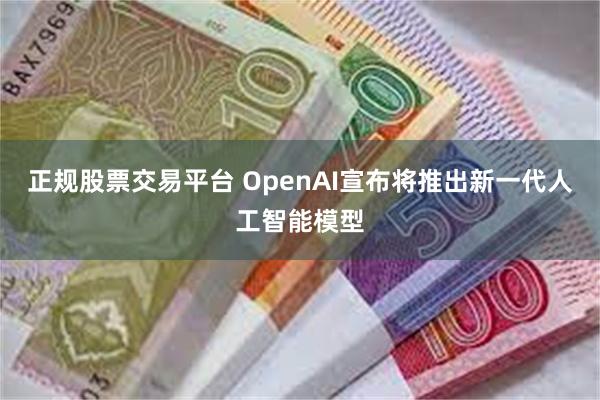 正规股票交易平台 OpenAI宣布将推出新一代人工智能模型