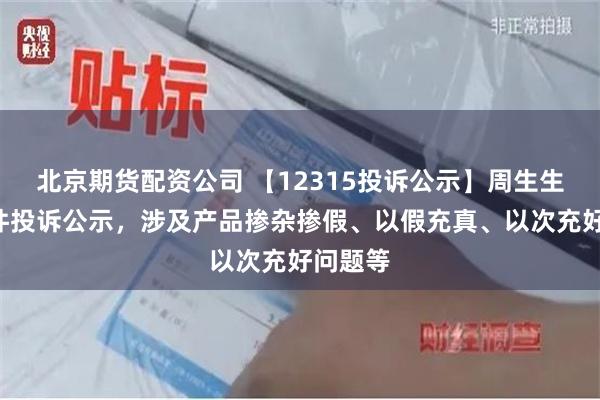 北京期货配资公司 【12315投诉公示】周生生新增3件投诉公示，涉及产品掺杂掺假