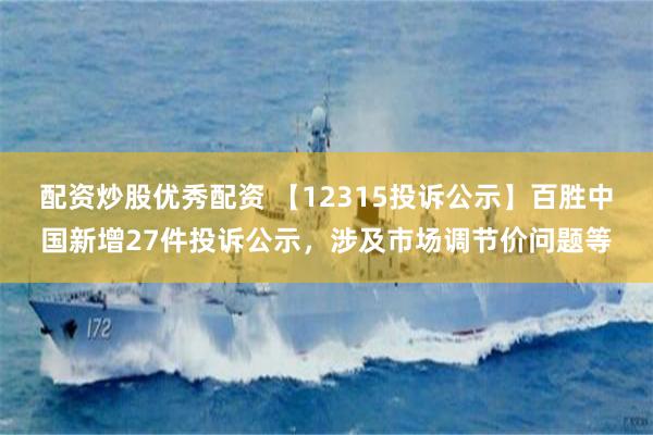 配资炒股优秀配资 【12315投诉公示】百胜中国新增27件投诉公示，涉及市场调节