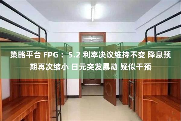 策略平台 FPG ：5.2 利率决议维持不变 降息预期再次缩小 日元突发暴动 疑