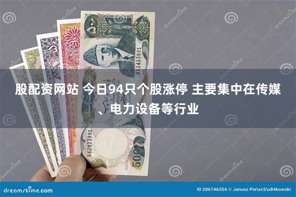 股配资网站 今日94只个股涨停 主要集中在传媒、电力设备等行业