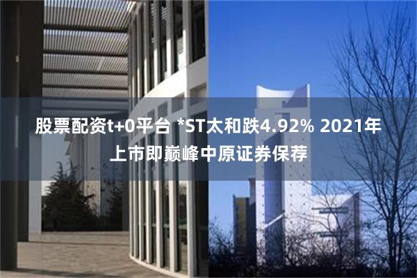 股票配资t+0平台 *ST太和跌4.92% 2021年上市即巅峰中原证券保荐
